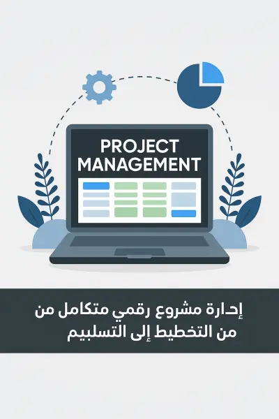 إدارة مشروع رقمي متكامل من التخطيط إلى التسليم