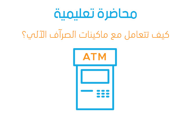 محاضرة تعليمية بعنوان - كيف تتعامل مع ماكينات الصرآف الآلي؟