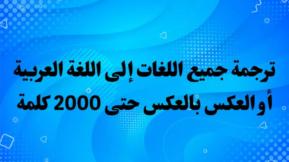 ترجمة جميع اللغات إلى اللغة العربية أو العكس بالعكس حتى 2000 كلمة